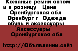 Кожаные ремни оптом и в розницу › Цена ­ 250 - Оренбургская обл., Оренбург г. Одежда, обувь и аксессуары » Аксессуары   . Оренбургская обл.